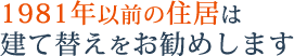 1981年以前の住居は建て替えをお勧めします